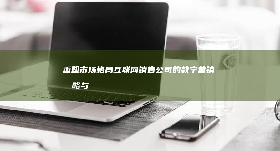 重塑市场格局：互联网销售公司的数字营销战略与实践