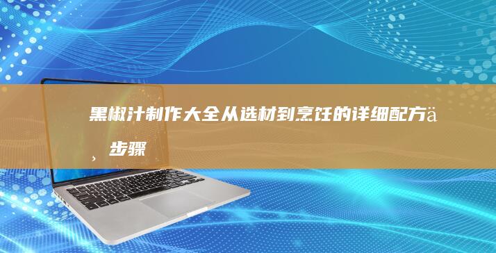 黑椒汁制作大全：从选材到烹饪的详细配方与步骤